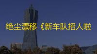 绝尘漂移《新车队招人啦》！
！！
！